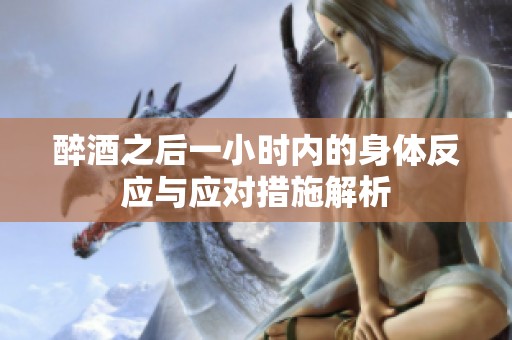 醉酒之后一小时内的身体反应与应对措施解析