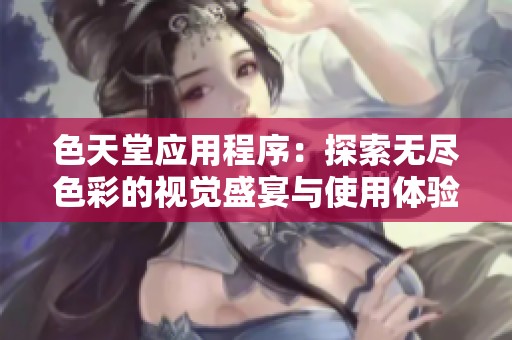 色天堂应用程序：探索无尽色彩的视觉盛宴与使用体验