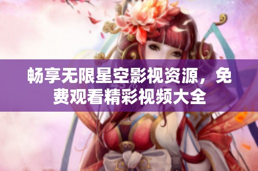 畅享无限星空影视资源，免费观看精彩视频大全