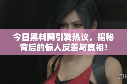 今日黑料网引发热议，揭秘背后的惊人反差与真相！