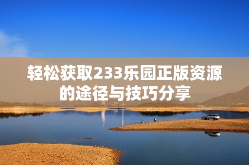 轻松获取233乐园正版资源的途径与技巧分享
