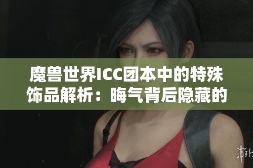 魔兽世界ICC团本中的特殊饰品解析：晦气背后隐藏的秘密