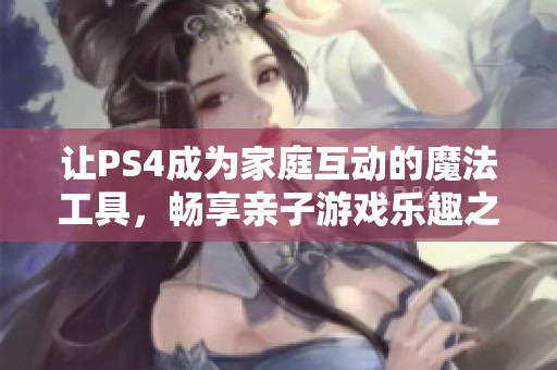 让PS4成为家庭互动的魔法工具，畅享亲子游戏乐趣之旅