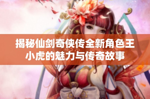揭秘仙剑奇侠传全新角色王小虎的魅力与传奇故事