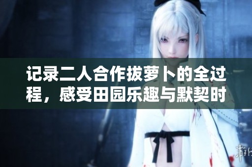 记录二人合作拔萝卜的全过程，感受田园乐趣与默契时刻