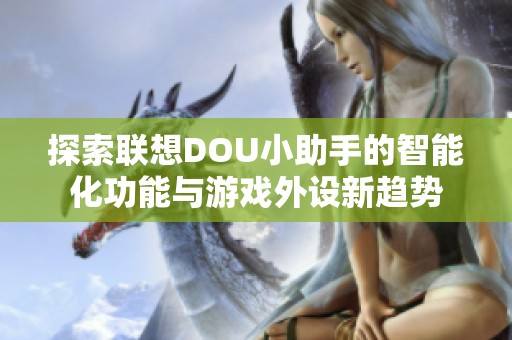 探索联想DOU小助手的智能化功能与游戏外设新趋势