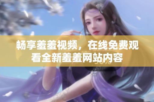 畅享羞羞视频，在线免费观看全新羞羞网站内容