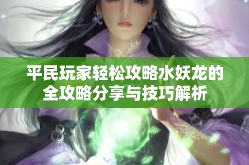 平民玩家轻松攻略水妖龙的全攻略分享与技巧解析