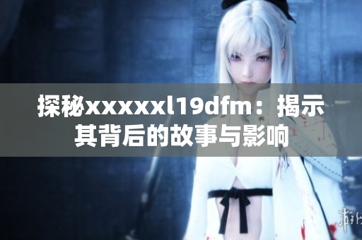 探秘xxxxxl19dfm：揭示其背后的故事与影响