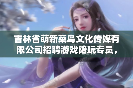 吉林省萌新菜鸟文化传媒有限公司招聘游戏陪玩专员，提供日结薪资及食宿福利