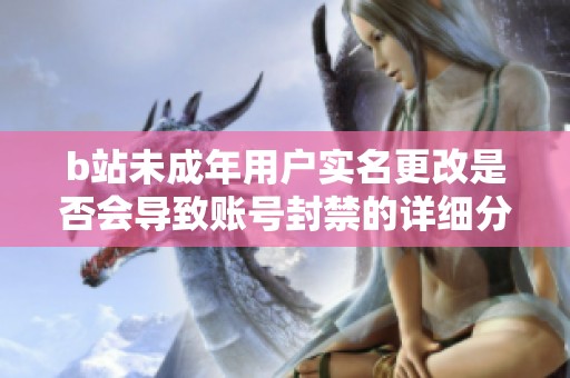 b站未成年用户实名更改是否会导致账号封禁的详细分析