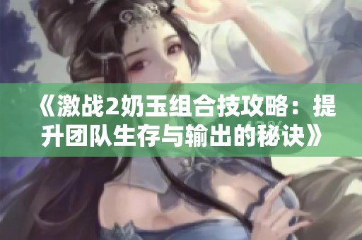 《激战2奶玉组合技攻略：提升团队生存与输出的秘诀》