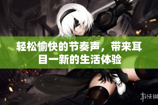 轻松愉快的节奏声，带来耳目一新的生活体验