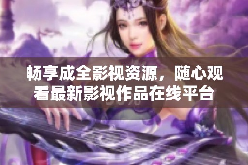 畅享成全影视资源，随心观看最新影视作品在线平台