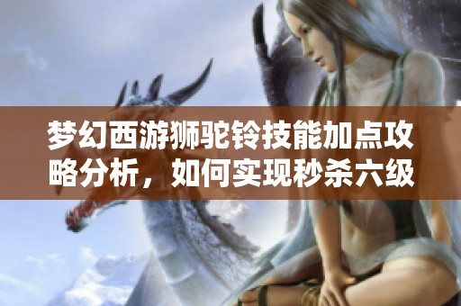 梦幻西游狮驼铃技能加点攻略分析，如何实现秒杀六级怪物
