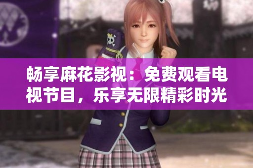 畅享麻花影视：免费观看电视节目，乐享无限精彩时光