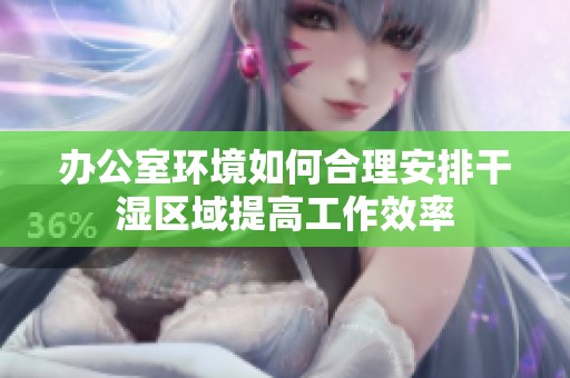 办公室环境如何合理安排干湿区域提高工作效率