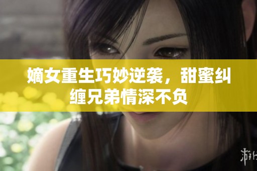 嫡女重生巧妙逆袭，甜蜜纠缠兄弟情深不负