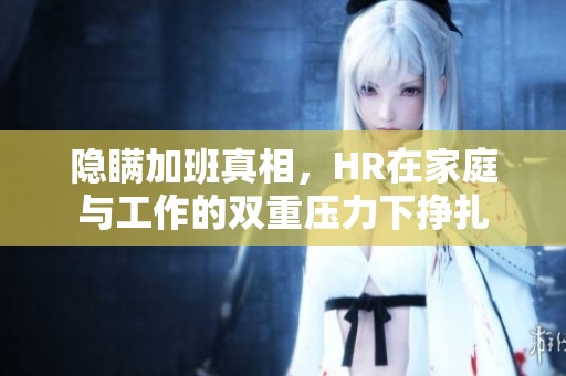 隐瞒加班真相，HR在家庭与工作的双重压力下挣扎