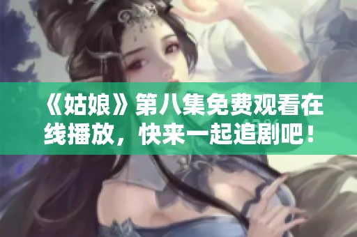 《姑娘》第八集免费观看在线播放，快来一起追剧吧！