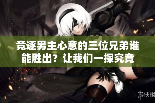 竞逐男主心意的三位兄弟谁能胜出？让我们一探究竟