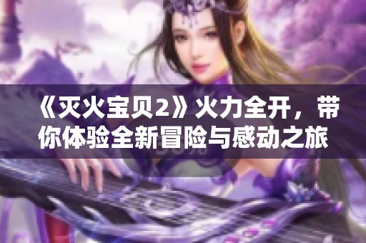 《灭火宝贝2》火力全开，带你体验全新冒险与感动之旅