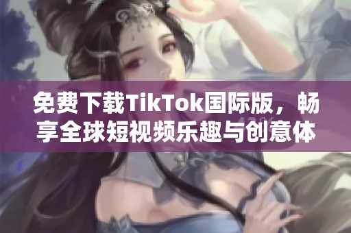 免费下载TikTok国际版，畅享全球短视频乐趣与创意体验