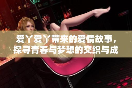 爱丫爱丫带来的爱情故事，探寻青春与梦想的交织与成长