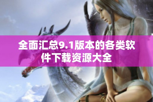 全面汇总9.1版本的各类软件下载资源大全