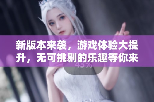 新版本来袭，游戏体验大提升，无可挑剔的乐趣等你来探索