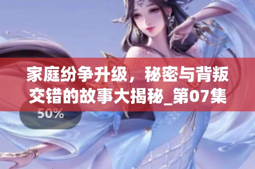 家庭纷争升级，秘密与背叛交错的故事大揭秘_第07集
