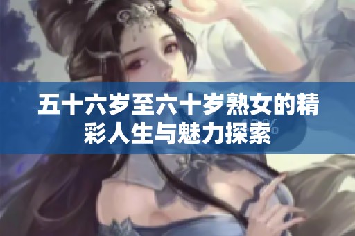 五十六岁至六十岁熟女的精彩人生与魅力探索