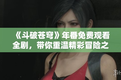 《斗破苍穹》年番免费观看全剧，带你重温精彩冒险之旅