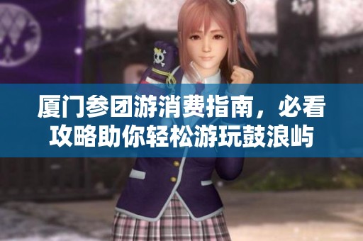 厦门参团游消费指南，必看攻略助你轻松游玩鼓浪屿