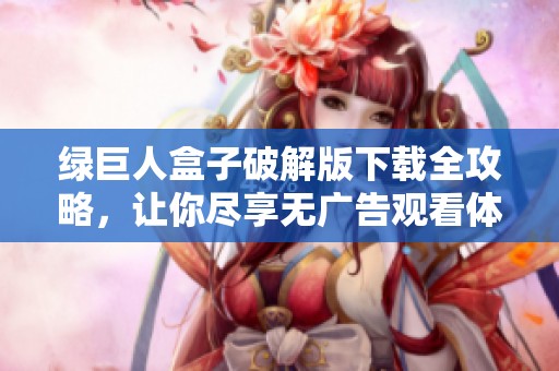 绿巨人盒子破解版下载全攻略，让你尽享无广告观看体验