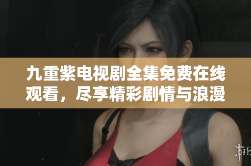 九重紫电视剧全集免费在线观看，尽享精彩剧情与浪漫时刻