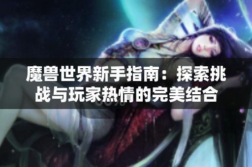 魔兽世界新手指南：探索挑战与玩家热情的完美结合