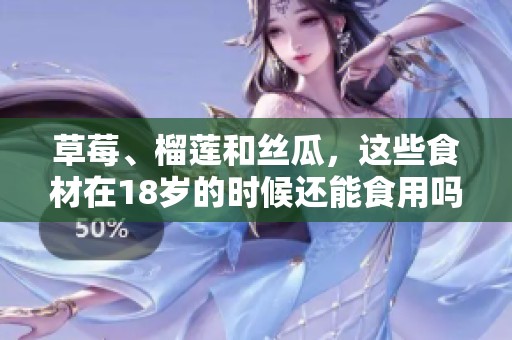草莓、榴莲和丝瓜，这些食材在18岁的时候还能食用吗