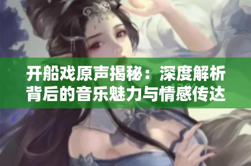 开船戏原声揭秘：深度解析背后的音乐魅力与情感传达