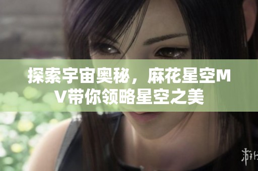 探索宇宙奥秘，麻花星空MV带你领略星空之美