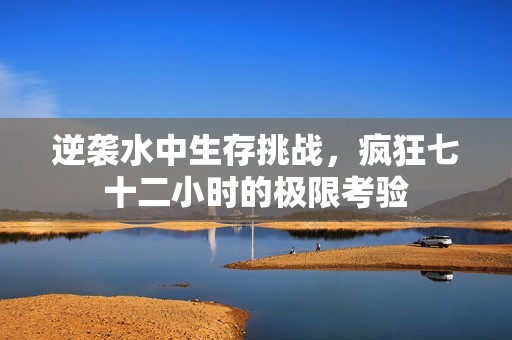 逆袭水中生存挑战，疯狂七十二小时的极限考验