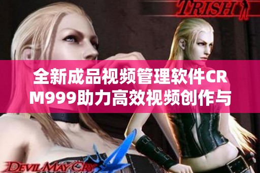 全新成品视频管理软件CRM999助力高效视频创作与营销
