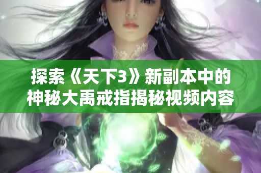 探索《天下3》新副本中的神秘大禹戒指揭秘视频内容