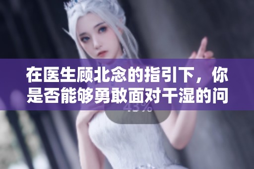 在医生顾北念的指引下，你是否能够勇敢面对干湿的问题