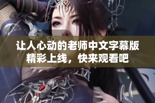 让人心动的老师中文字幕版精彩上线，快来观看吧