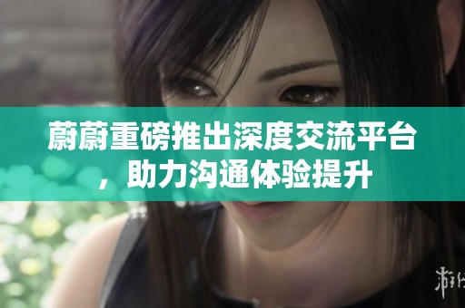 蔚蔚重磅推出深度交流平台，助力沟通体验提升