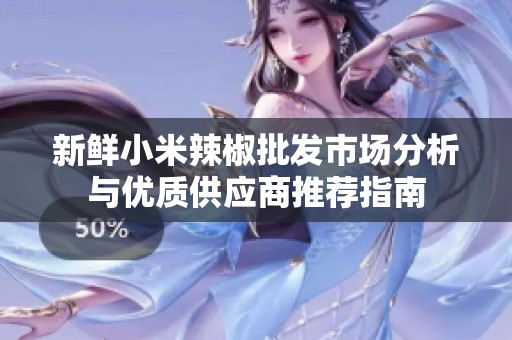 新鲜小米辣椒批发市场分析与优质供应商推荐指南