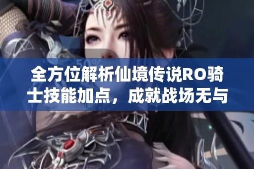 全方位解析仙境传说RO骑士技能加点，成就战场无与伦比的王者之路