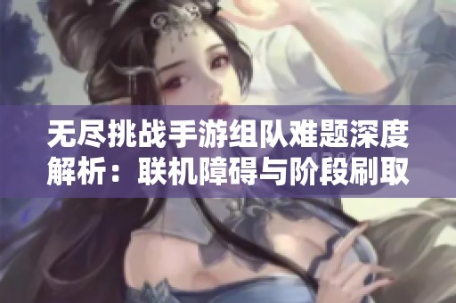 无尽挑战手游组队难题深度解析：联机障碍与阶段刷取差异揭秘
