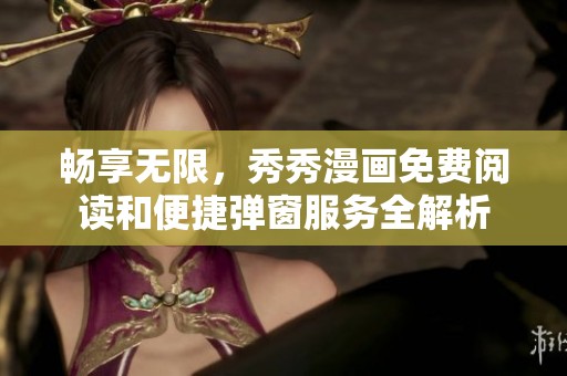 畅享无限，秀秀漫画免费阅读和便捷弹窗服务全解析
